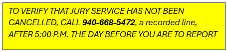 TO VERIFY THAT JURY SERVICE HAS NOT BEEN CANCELLED, CALL 940-668-5472, a recorded line, AFTER 5:00 P.M. THE DAY BEFORE YOU ARE TO REPORT